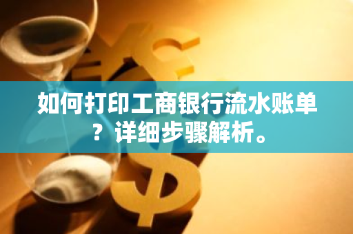 如何打印工商银行流水账单？详细步骤解析。