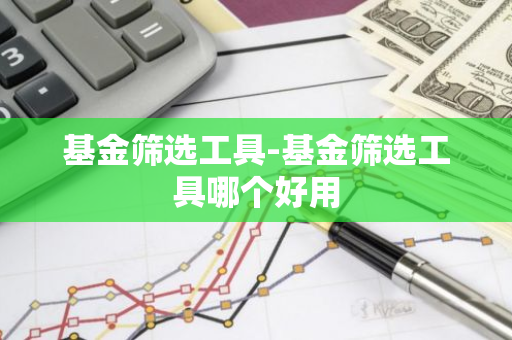 基金筛选工具-基金筛选工具哪个好用