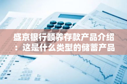盛京银行颐养存款产品介绍：这是什么类型的储蓄产品？