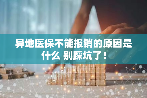 异地医保不能报销的原因是什么 别踩坑了！