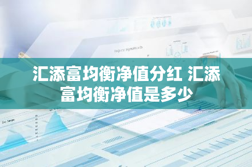 汇添富均衡净值分红 汇添富均衡净值是多少