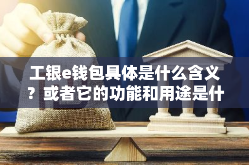 工银e钱包具体是什么含义？或者它的功能和用途是什么？