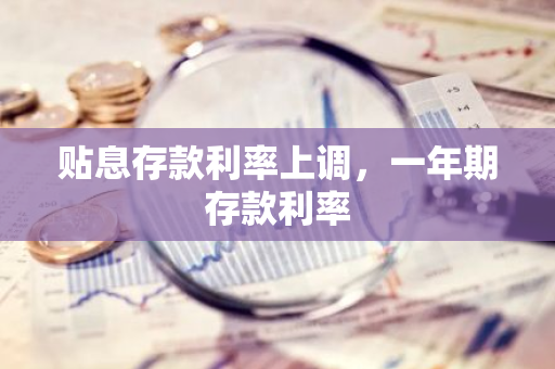 贴息存款利率上调，一年期存款利率