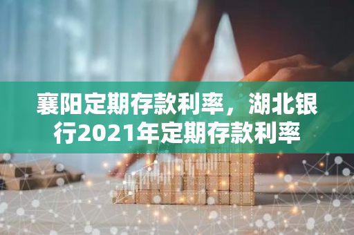 襄阳定期存款利率，湖北银行2021年定期存款利率