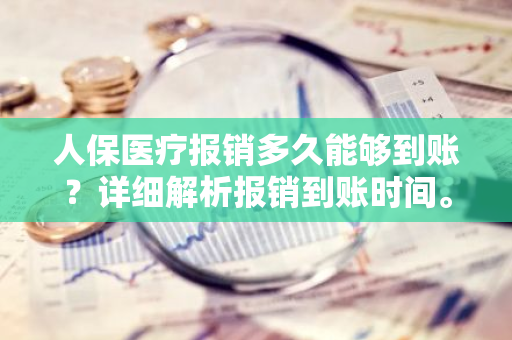 人保医疗报销多久能够到账？详细解析报销到账时间。