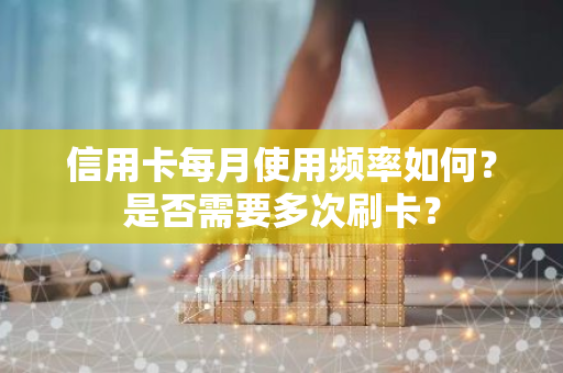 信用卡每月使用频率如何？是否需要多次刷卡？