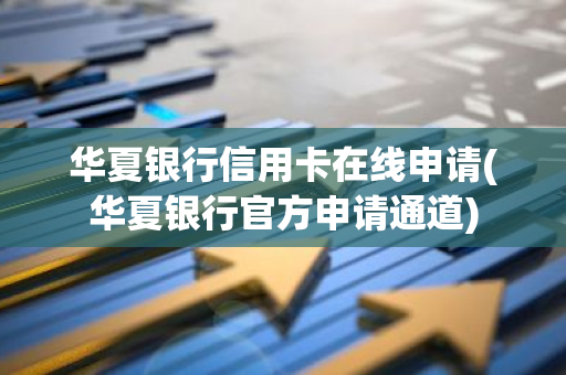 华夏银行信用卡在线申请(华夏银行官方申请通道)