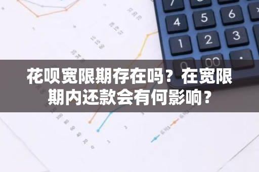 花呗宽限期存在吗？在宽限期内还款会有何影响？