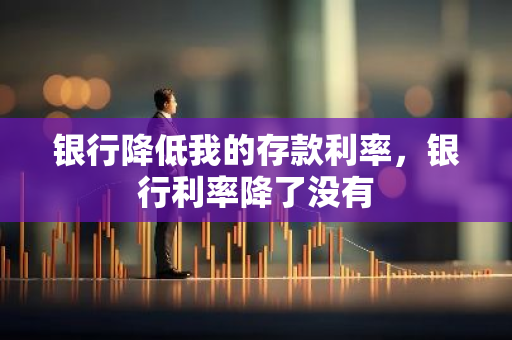银行降低我的存款利率，银行利率降了没有