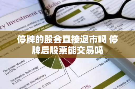 停牌的股会直接退市吗 停牌后股票能交易吗
