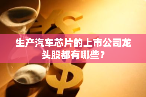 生产汽车芯片的上市公司龙头股都有哪些？