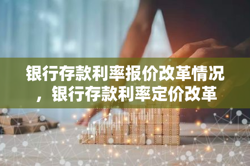 银行存款利率报价改革情况，银行存款利率定价改革