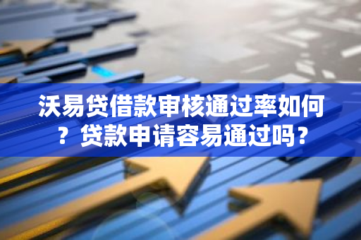 沃易贷借款审核通过率如何？贷款申请容易通过吗？