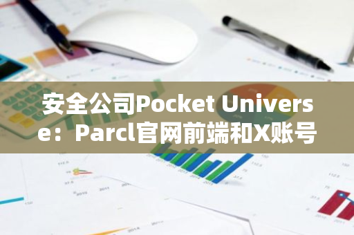 安全公司Pocket Universe：Parcl官网前端和X账号疑遭黑客攻击