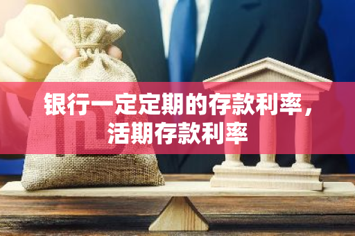 银行一定定期的存款利率，活期存款利率