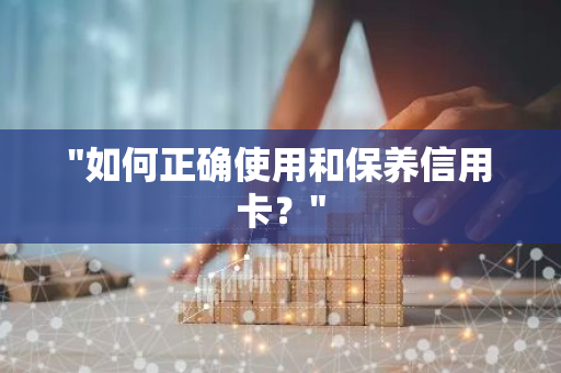 "如何正确使用和保养信用卡？"