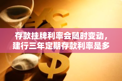 存款挂牌利率会随时变动，建行三年定期存款利率是多少
