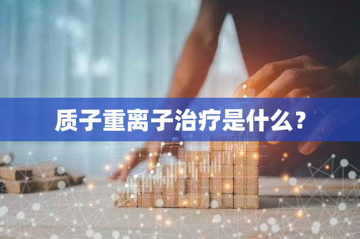 质子重离子治疗是什么？