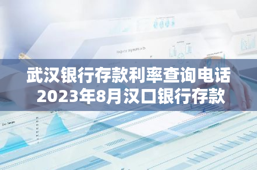 武汉银行存款利率查询电话 2023年8月汉口银行存款利率