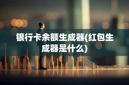 银行卡余额生成器(红包生成器是什么)