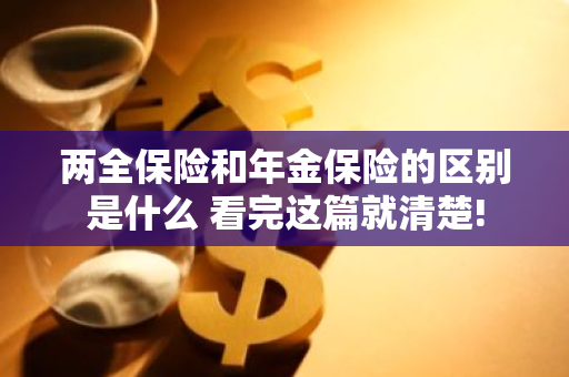 两全保险和年金保险的区别是什么 看完这篇就清楚!