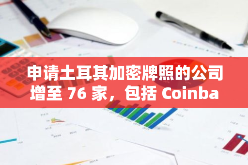 申请土耳其加密牌照的公司增至 76 家，包括 Coinbase、KuCoin 等