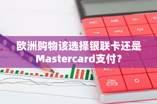 欧洲购物该选择银联卡还是Mastercard支付？