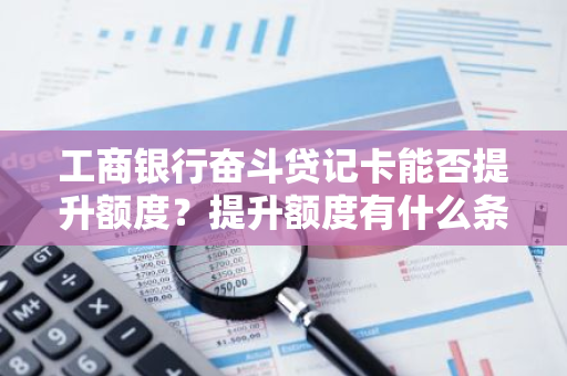 工商银行奋斗贷记卡能否提升额度？提升额度有什么条件吗？