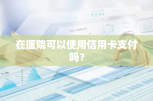 在医院可以使用信用卡支付吗？