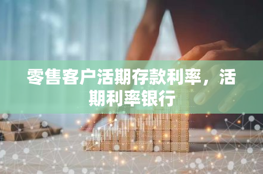 零售客户活期存款利率，活期利率银行