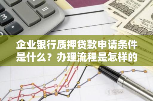 企业银行质押贷款申请条件是什么？办理流程是怎样的？
