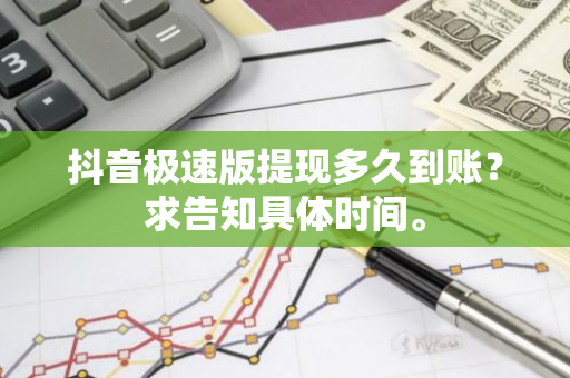 抖音极速版提现多久到账？求告知具体时间。
