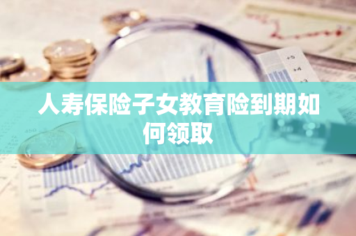 人寿保险子女教育险到期如何领取