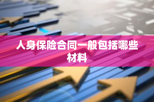 人身保险合同一般包括哪些材料