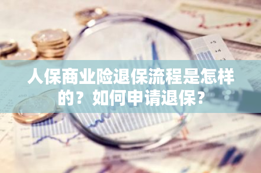 人保商业险退保流程是怎样的？如何申请退保？