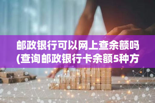 邮政银行可以网上查余额吗(查询邮政银行卡余额5种方法是什么查询邮政)