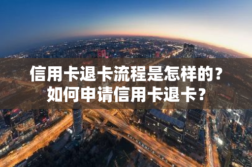信用卡退卡流程是怎样的？如何申请信用卡退卡？