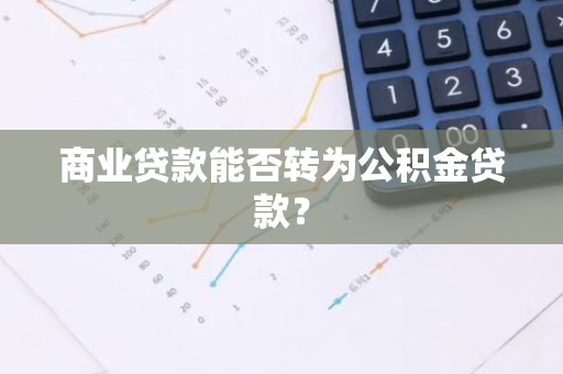 商业贷款能否转为公积金贷款？