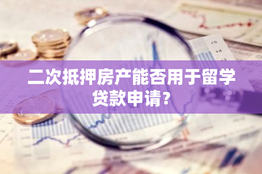 二次抵押房产能否用于留学贷款申请？