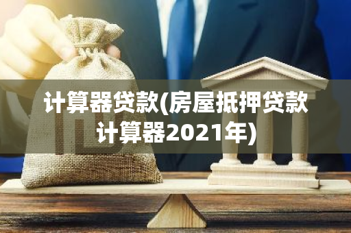 计算器贷款(房屋抵押贷款计算器2021年)