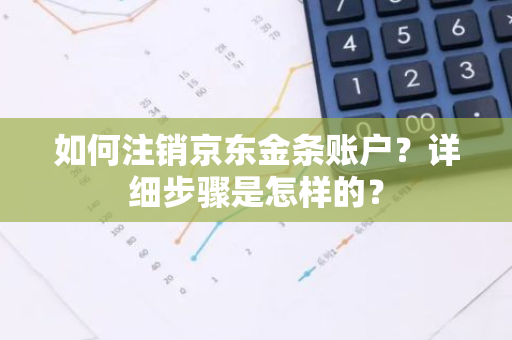 如何注销京东金条账户？详细步骤是怎样的？