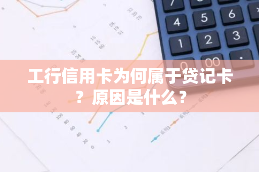 工行信用卡为何属于贷记卡？原因是什么？