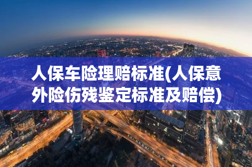 人保车险理赔标准(人保意外险伤残鉴定标准及赔偿)