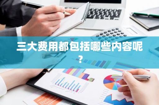 三大费用都包括哪些内容呢？