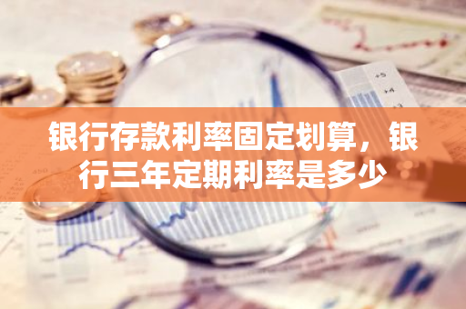 银行存款利率固定划算，银行三年定期利率是多少