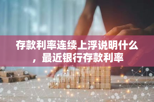 存款利率连续上浮说明什么，最近银行存款利率