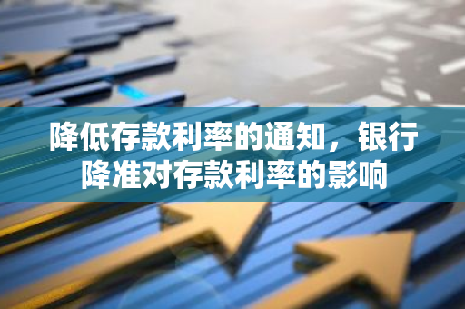 降低存款利率的通知，银行降准对存款利率的影响