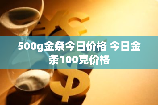 500g金条今日价格 今日金条100克价格