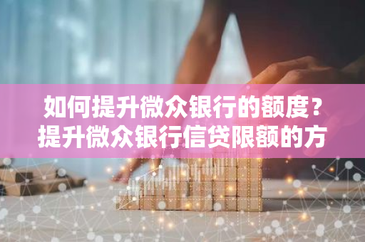 如何提升微众银行的额度？提升微众银行信贷限额的方法有哪些？