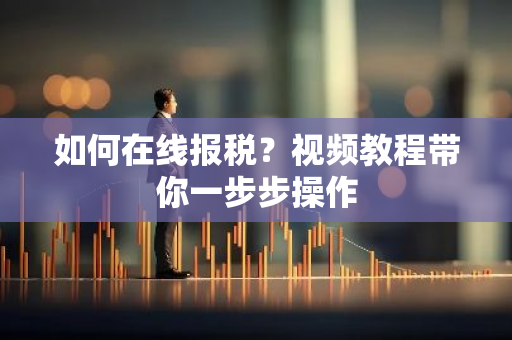 如何在线报税？视频教程带你一步步操作
